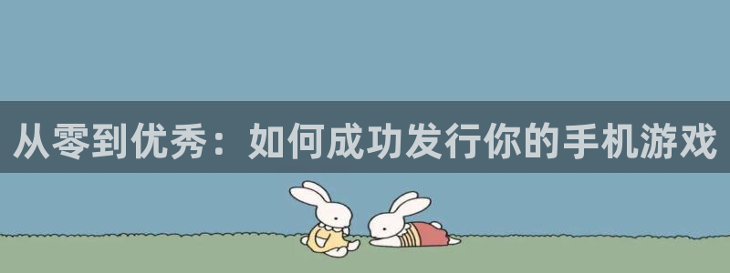 新宝GG官网注册平台是什么：从零到优秀：如何成功发行你的手机游戏