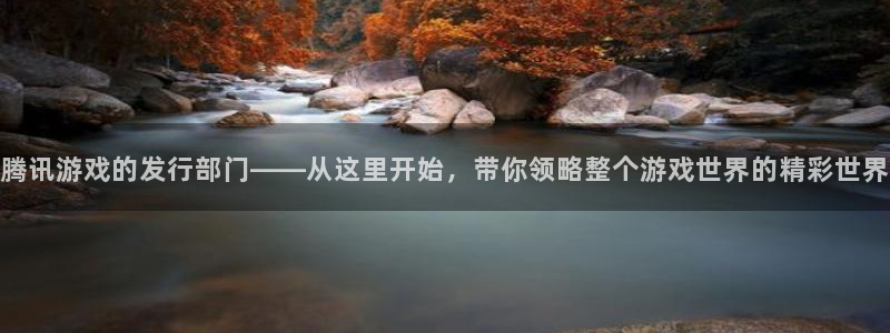新宝GG官网注册平台官网登录：腾讯游戏的发行部门——从这里开始，带你领略整个游戏世界的精彩世界